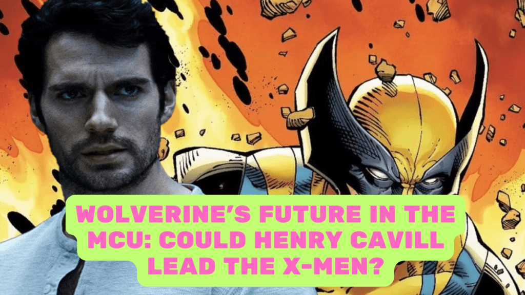 Wolverine’s Future in the MCU: Could Henry Cavill Lead the X-Men?